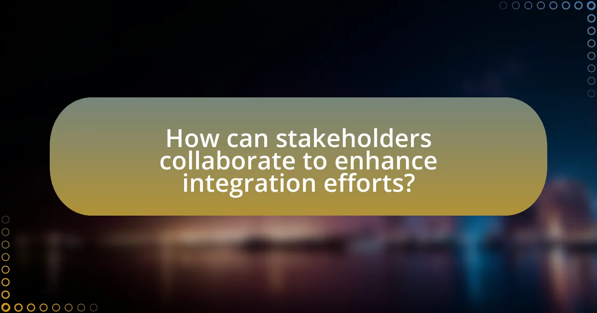 How can stakeholders collaborate to enhance integration efforts?